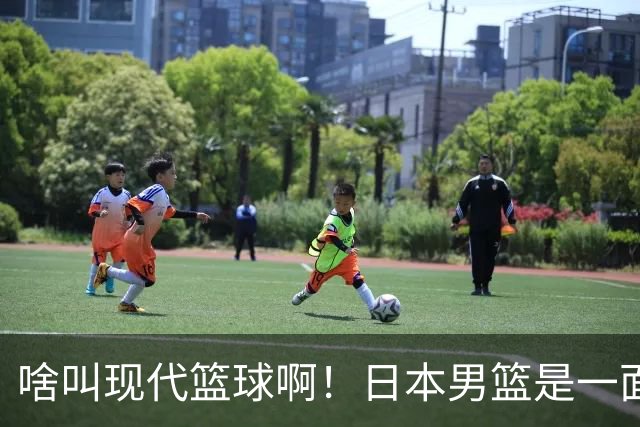 啥叫现代篮球啊！日本男篮是一面镜子 中国男篮落后就必然要挨打