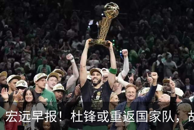 宏远早报！杜锋或重返国家队，胡明轩旧伤复发，萨姆纳回归成定局